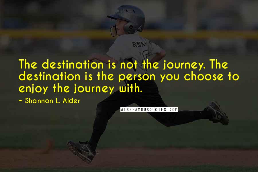 Shannon L. Alder Quotes: The destination is not the journey. The destination is the person you choose to enjoy the journey with.