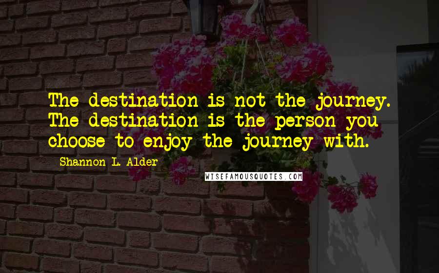 Shannon L. Alder Quotes: The destination is not the journey. The destination is the person you choose to enjoy the journey with.