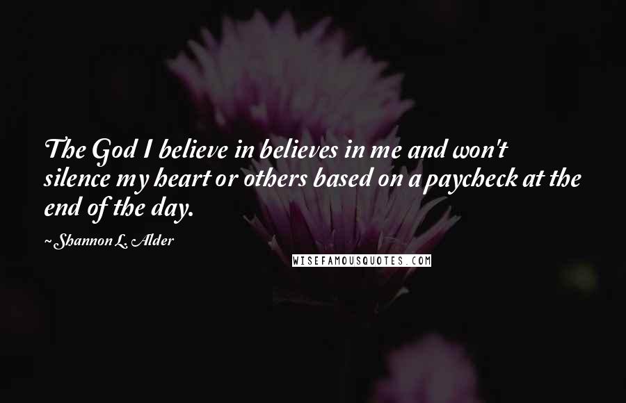 Shannon L. Alder Quotes: The God I believe in believes in me and won't silence my heart or others based on a paycheck at the end of the day.