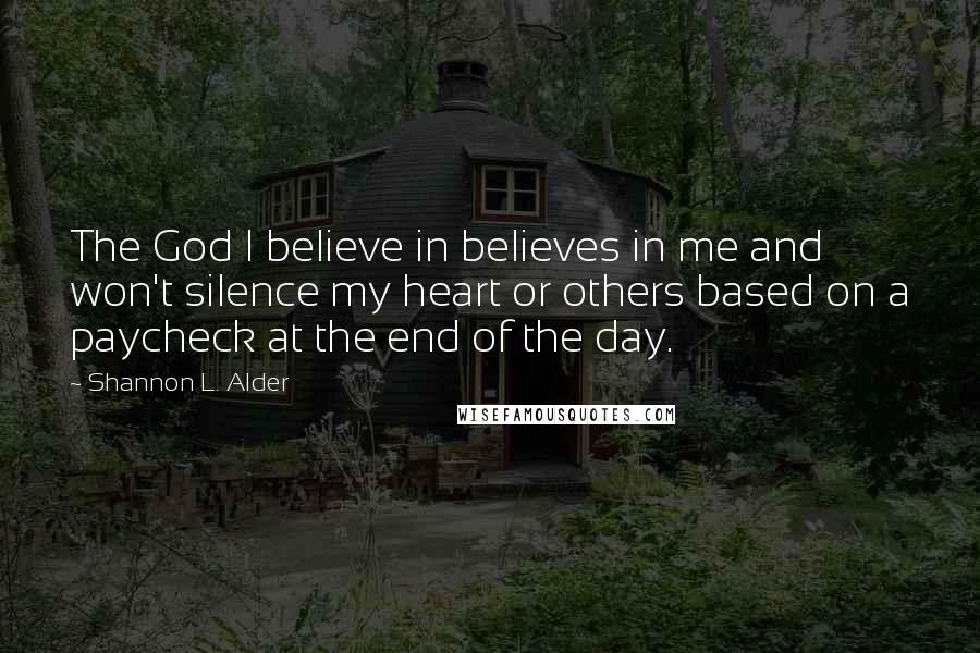 Shannon L. Alder Quotes: The God I believe in believes in me and won't silence my heart or others based on a paycheck at the end of the day.