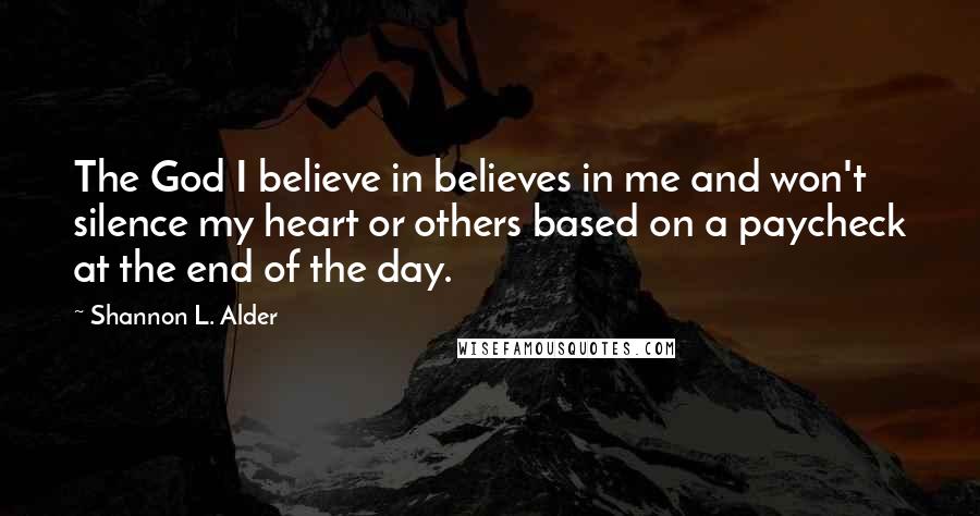 Shannon L. Alder Quotes: The God I believe in believes in me and won't silence my heart or others based on a paycheck at the end of the day.