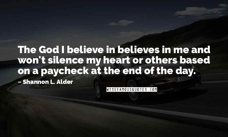 Shannon L. Alder Quotes: The God I believe in believes in me and won't silence my heart or others based on a paycheck at the end of the day.