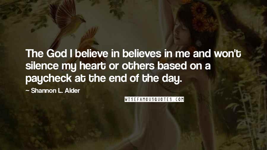 Shannon L. Alder Quotes: The God I believe in believes in me and won't silence my heart or others based on a paycheck at the end of the day.