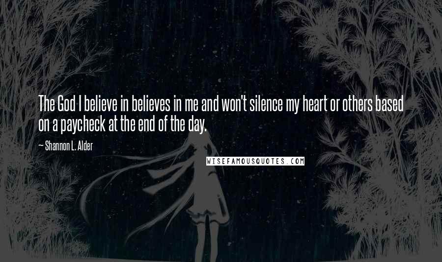 Shannon L. Alder Quotes: The God I believe in believes in me and won't silence my heart or others based on a paycheck at the end of the day.