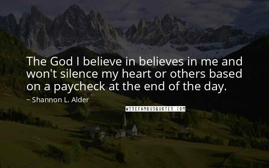 Shannon L. Alder Quotes: The God I believe in believes in me and won't silence my heart or others based on a paycheck at the end of the day.