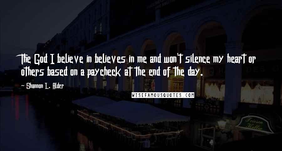Shannon L. Alder Quotes: The God I believe in believes in me and won't silence my heart or others based on a paycheck at the end of the day.