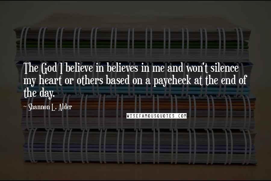 Shannon L. Alder Quotes: The God I believe in believes in me and won't silence my heart or others based on a paycheck at the end of the day.