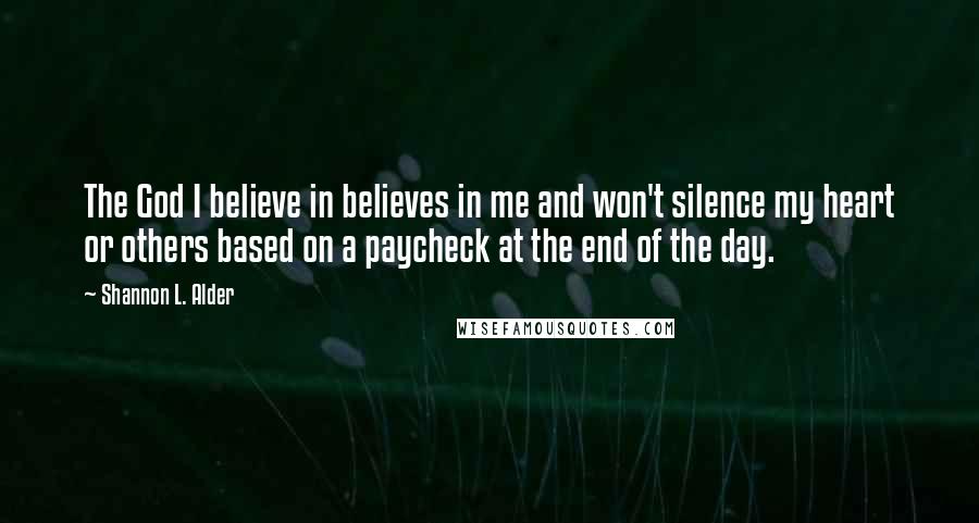 Shannon L. Alder Quotes: The God I believe in believes in me and won't silence my heart or others based on a paycheck at the end of the day.