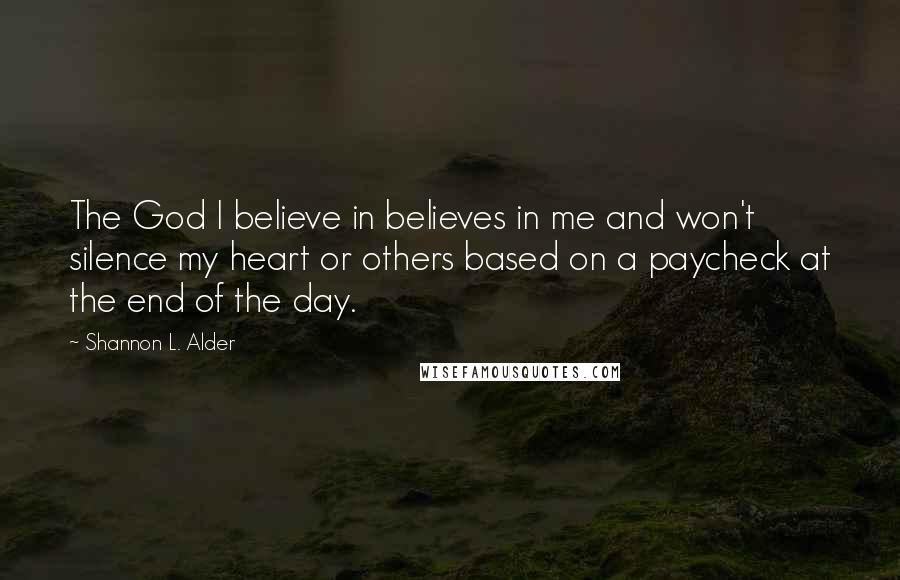 Shannon L. Alder Quotes: The God I believe in believes in me and won't silence my heart or others based on a paycheck at the end of the day.