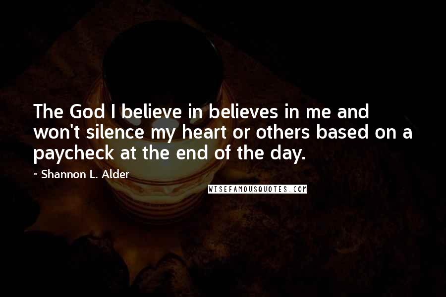 Shannon L. Alder Quotes: The God I believe in believes in me and won't silence my heart or others based on a paycheck at the end of the day.