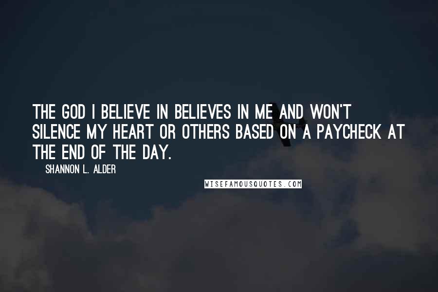 Shannon L. Alder Quotes: The God I believe in believes in me and won't silence my heart or others based on a paycheck at the end of the day.