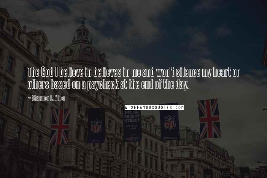 Shannon L. Alder Quotes: The God I believe in believes in me and won't silence my heart or others based on a paycheck at the end of the day.