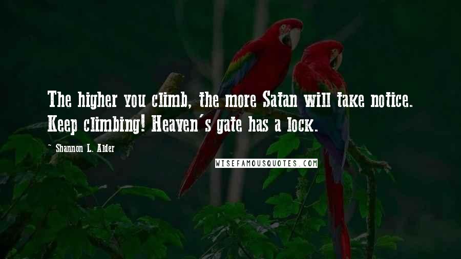 Shannon L. Alder Quotes: The higher you climb, the more Satan will take notice. Keep climbing! Heaven's gate has a lock.