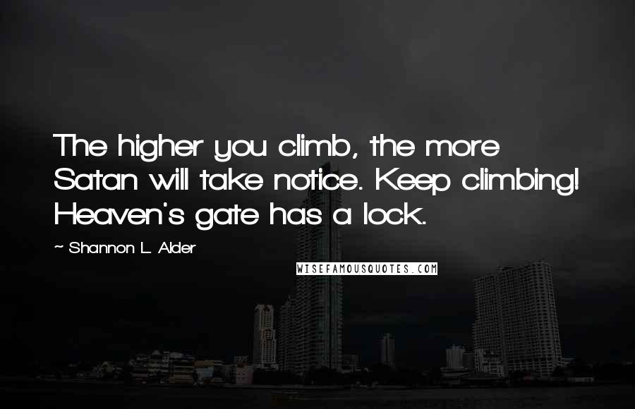 Shannon L. Alder Quotes: The higher you climb, the more Satan will take notice. Keep climbing! Heaven's gate has a lock.