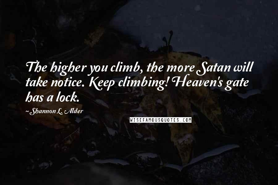 Shannon L. Alder Quotes: The higher you climb, the more Satan will take notice. Keep climbing! Heaven's gate has a lock.