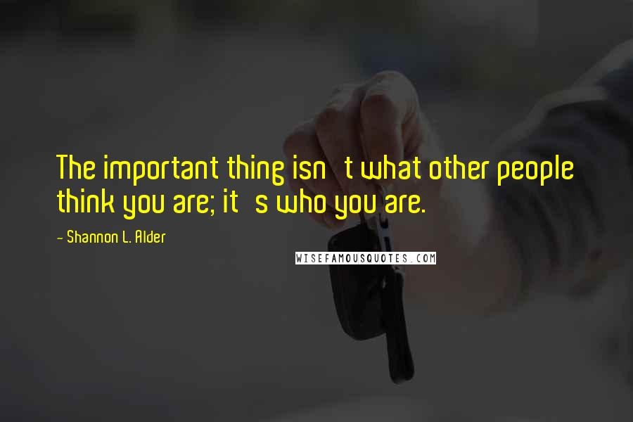 Shannon L. Alder Quotes: The important thing isn't what other people think you are; it's who you are.