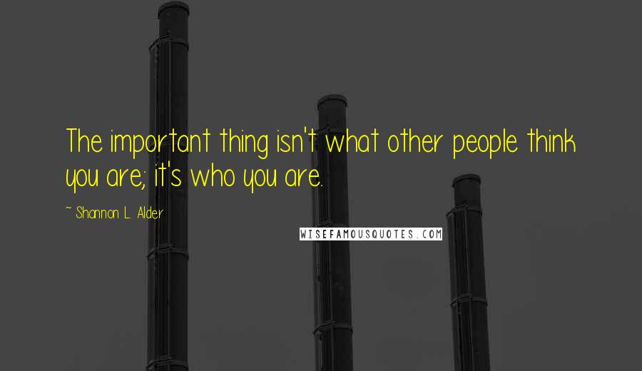 Shannon L. Alder Quotes: The important thing isn't what other people think you are; it's who you are.
