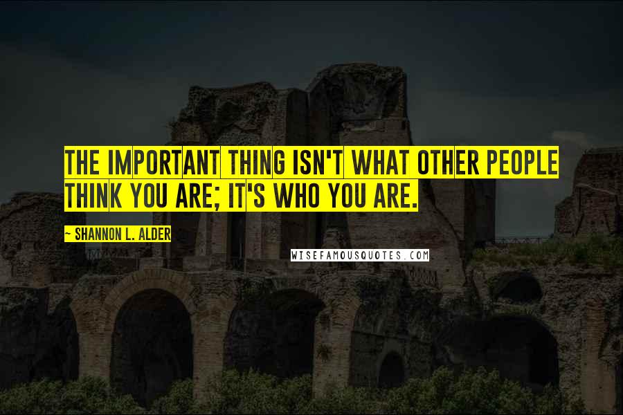 Shannon L. Alder Quotes: The important thing isn't what other people think you are; it's who you are.