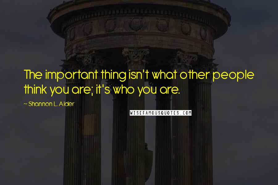 Shannon L. Alder Quotes: The important thing isn't what other people think you are; it's who you are.