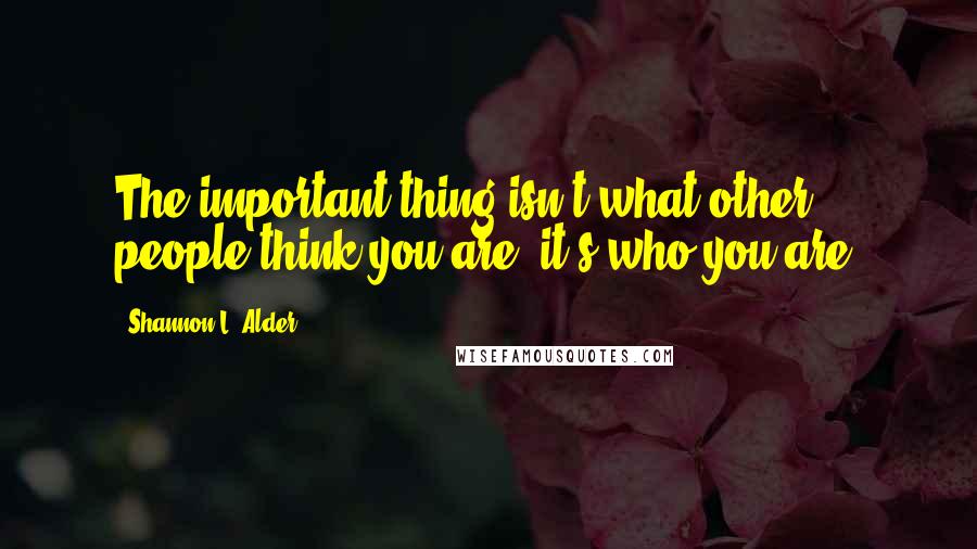 Shannon L. Alder Quotes: The important thing isn't what other people think you are; it's who you are.