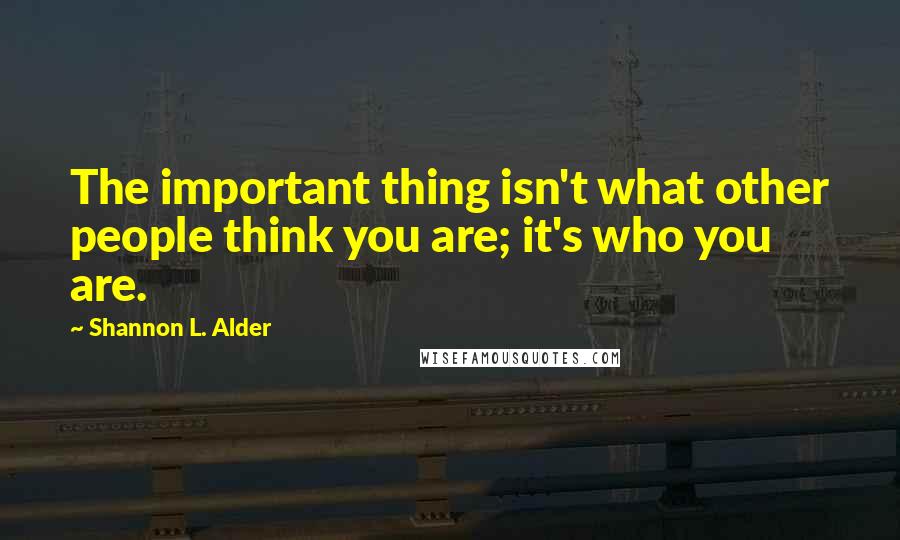 Shannon L. Alder Quotes: The important thing isn't what other people think you are; it's who you are.