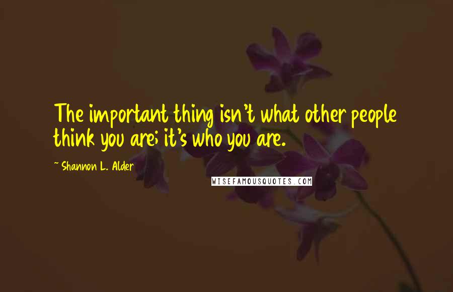 Shannon L. Alder Quotes: The important thing isn't what other people think you are; it's who you are.