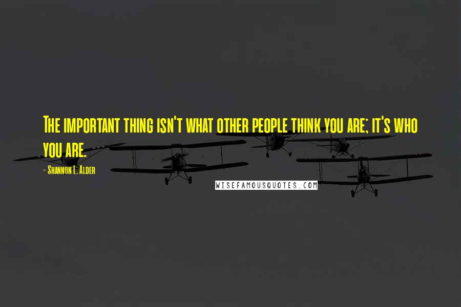 Shannon L. Alder Quotes: The important thing isn't what other people think you are; it's who you are.