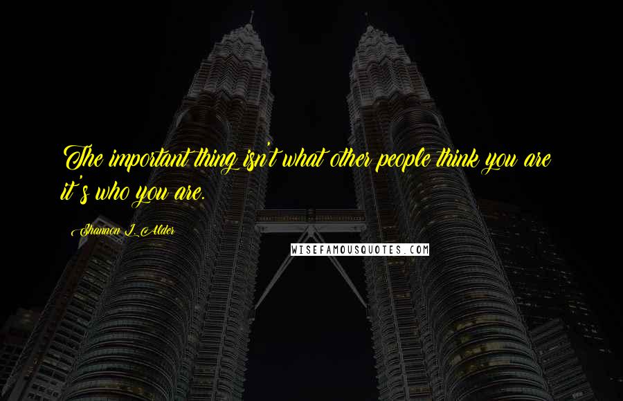 Shannon L. Alder Quotes: The important thing isn't what other people think you are; it's who you are.