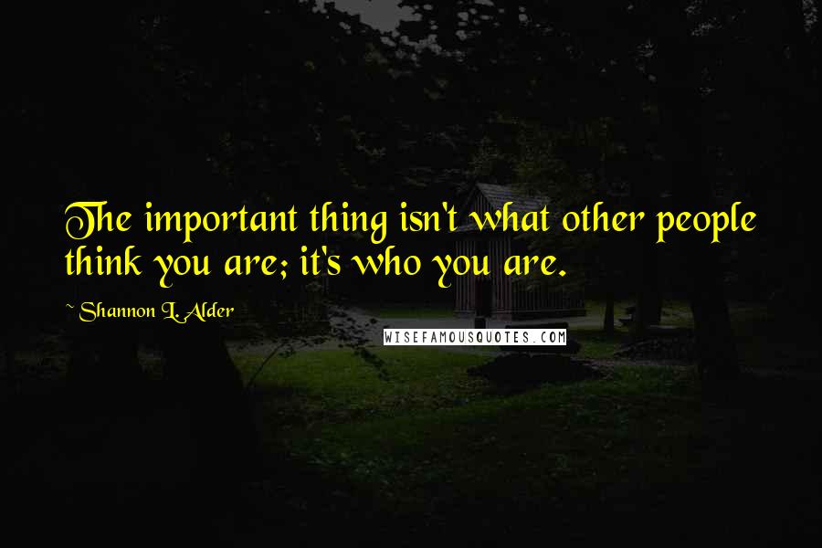 Shannon L. Alder Quotes: The important thing isn't what other people think you are; it's who you are.