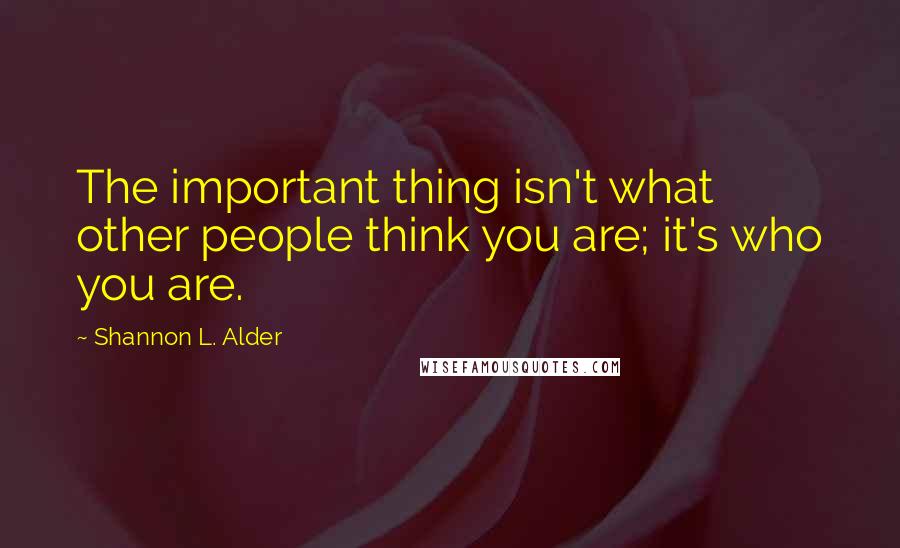 Shannon L. Alder Quotes: The important thing isn't what other people think you are; it's who you are.