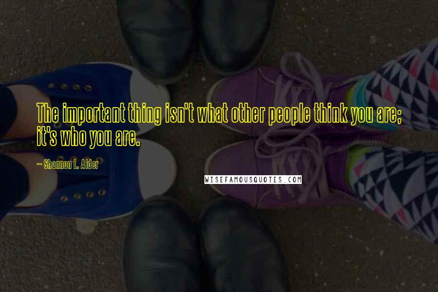 Shannon L. Alder Quotes: The important thing isn't what other people think you are; it's who you are.
