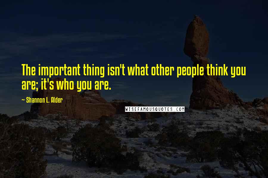 Shannon L. Alder Quotes: The important thing isn't what other people think you are; it's who you are.
