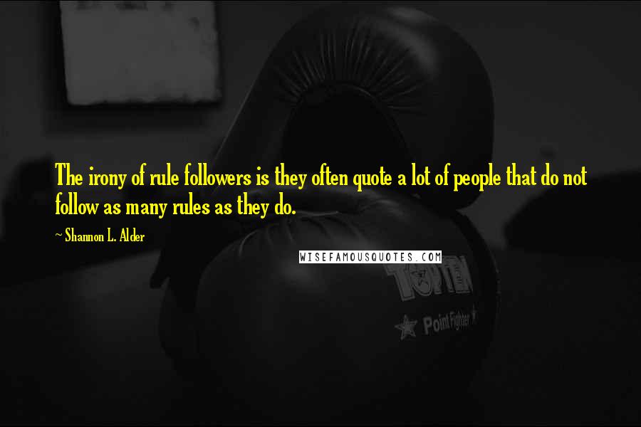 Shannon L. Alder Quotes: The irony of rule followers is they often quote a lot of people that do not follow as many rules as they do.