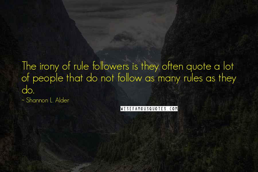 Shannon L. Alder Quotes: The irony of rule followers is they often quote a lot of people that do not follow as many rules as they do.