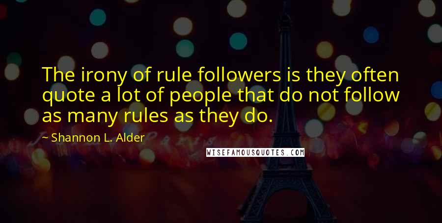 Shannon L. Alder Quotes: The irony of rule followers is they often quote a lot of people that do not follow as many rules as they do.