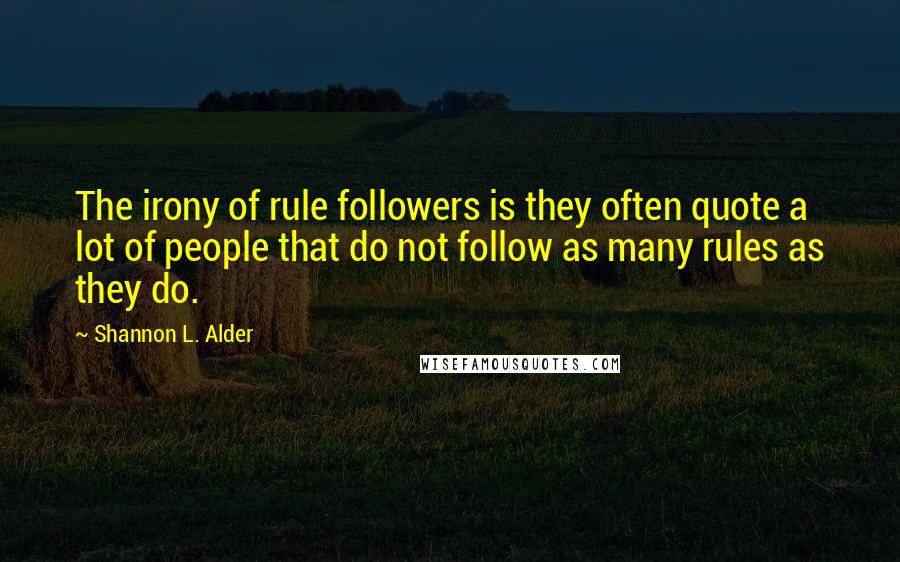 Shannon L. Alder Quotes: The irony of rule followers is they often quote a lot of people that do not follow as many rules as they do.