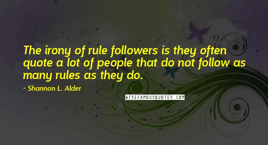 Shannon L. Alder Quotes: The irony of rule followers is they often quote a lot of people that do not follow as many rules as they do.