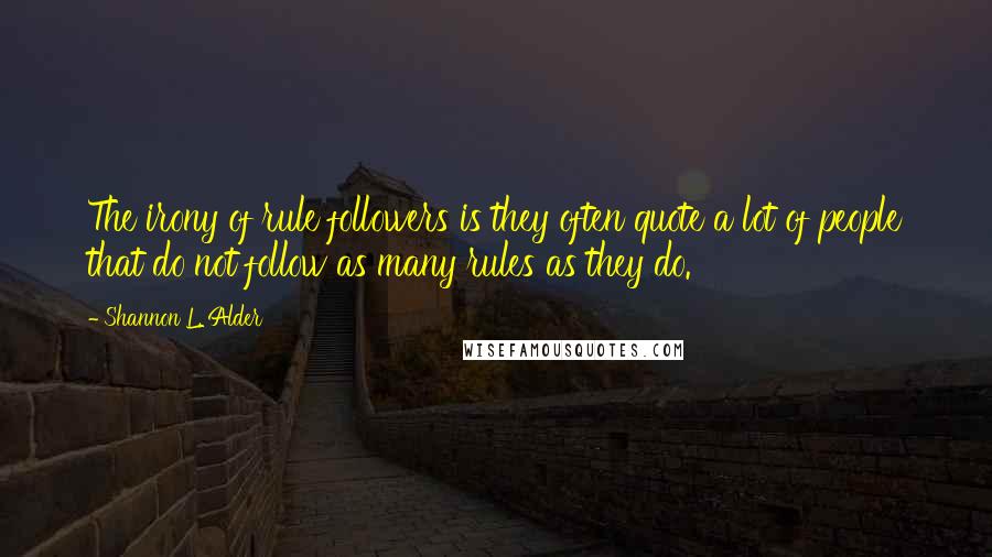 Shannon L. Alder Quotes: The irony of rule followers is they often quote a lot of people that do not follow as many rules as they do.