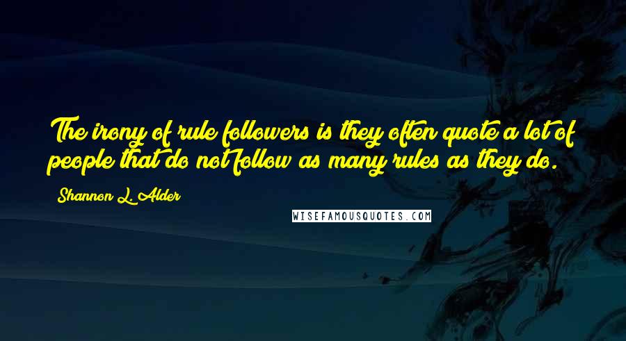 Shannon L. Alder Quotes: The irony of rule followers is they often quote a lot of people that do not follow as many rules as they do.