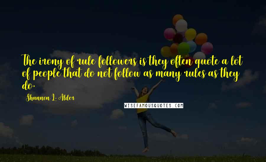 Shannon L. Alder Quotes: The irony of rule followers is they often quote a lot of people that do not follow as many rules as they do.