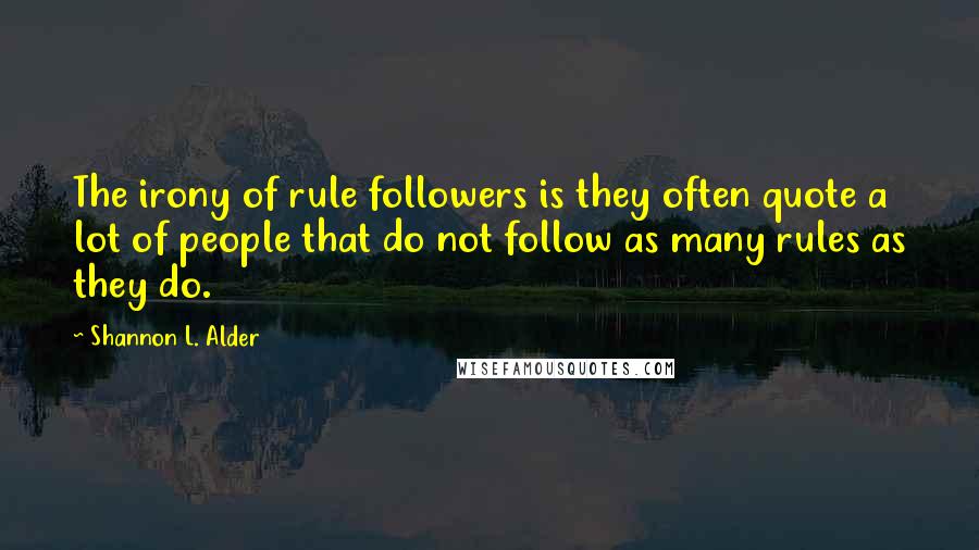 Shannon L. Alder Quotes: The irony of rule followers is they often quote a lot of people that do not follow as many rules as they do.