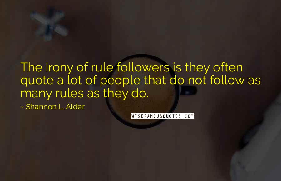 Shannon L. Alder Quotes: The irony of rule followers is they often quote a lot of people that do not follow as many rules as they do.