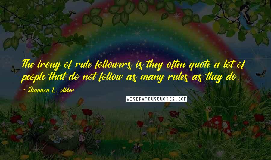 Shannon L. Alder Quotes: The irony of rule followers is they often quote a lot of people that do not follow as many rules as they do.