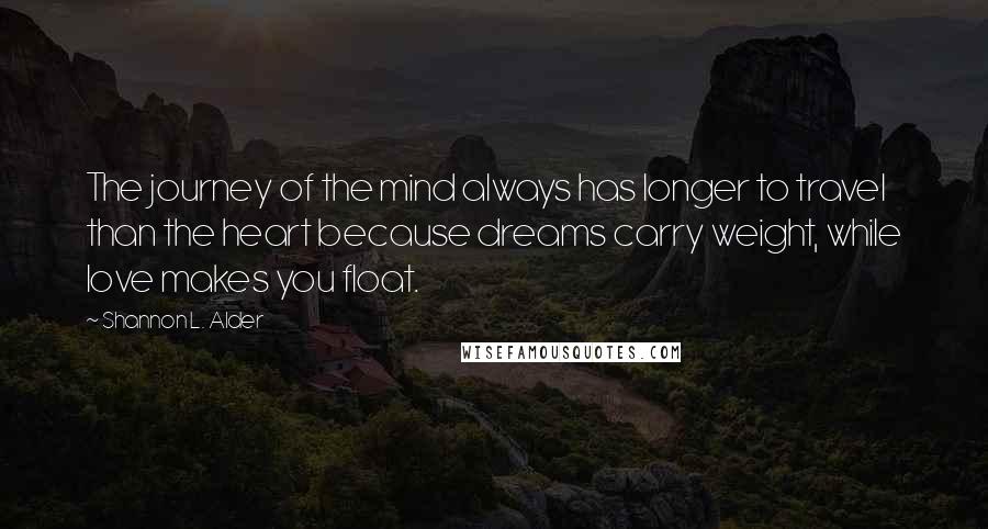 Shannon L. Alder Quotes: The journey of the mind always has longer to travel than the heart because dreams carry weight, while love makes you float.