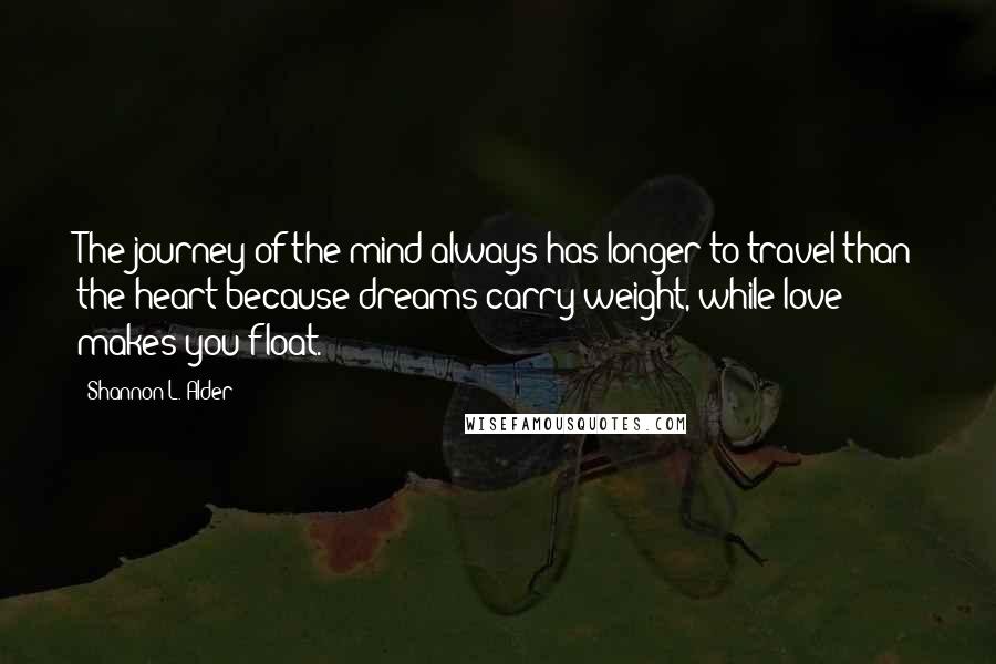 Shannon L. Alder Quotes: The journey of the mind always has longer to travel than the heart because dreams carry weight, while love makes you float.