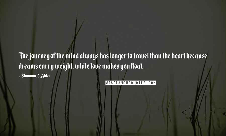 Shannon L. Alder Quotes: The journey of the mind always has longer to travel than the heart because dreams carry weight, while love makes you float.