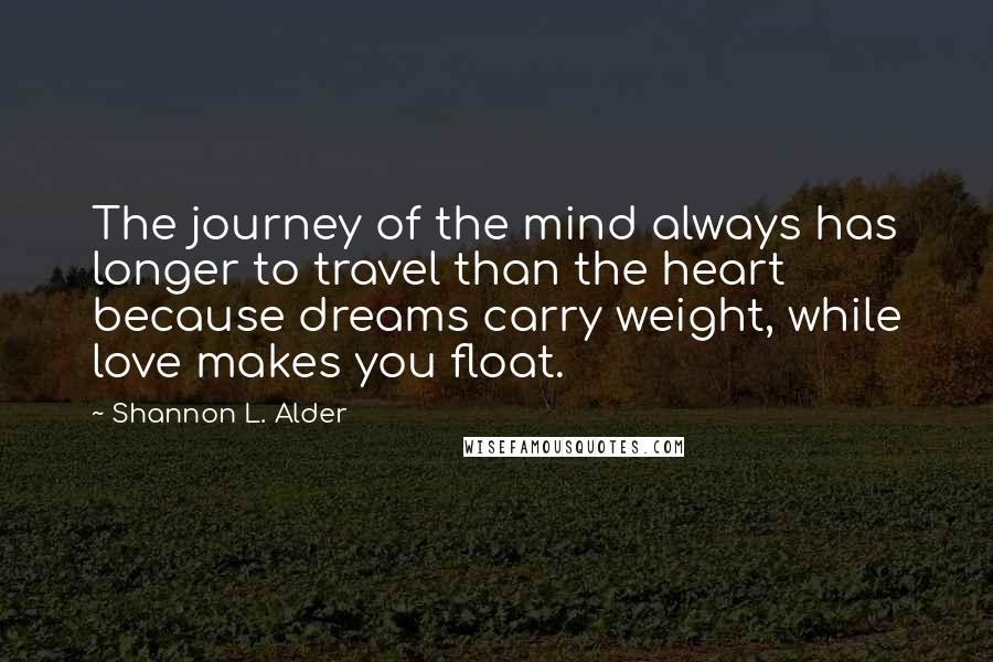 Shannon L. Alder Quotes: The journey of the mind always has longer to travel than the heart because dreams carry weight, while love makes you float.