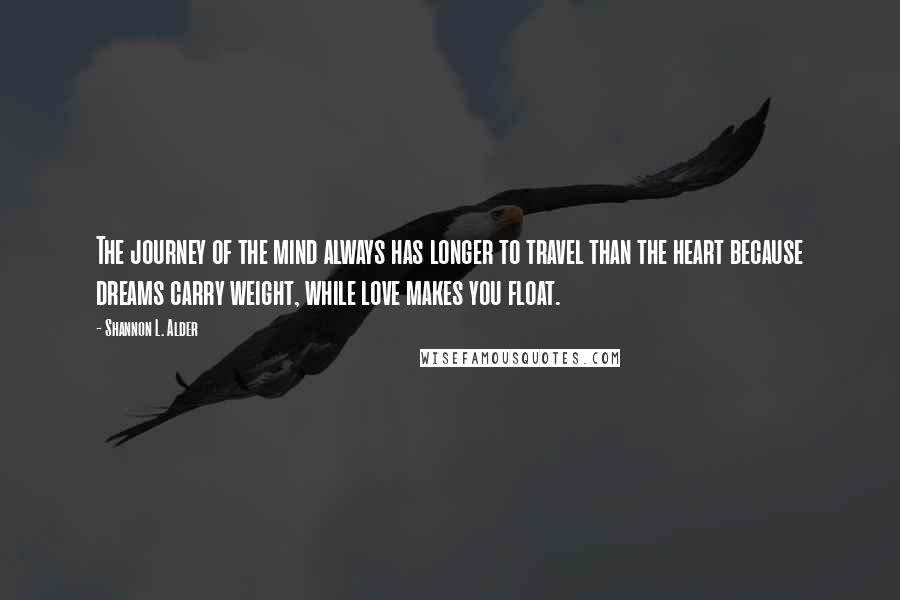 Shannon L. Alder Quotes: The journey of the mind always has longer to travel than the heart because dreams carry weight, while love makes you float.