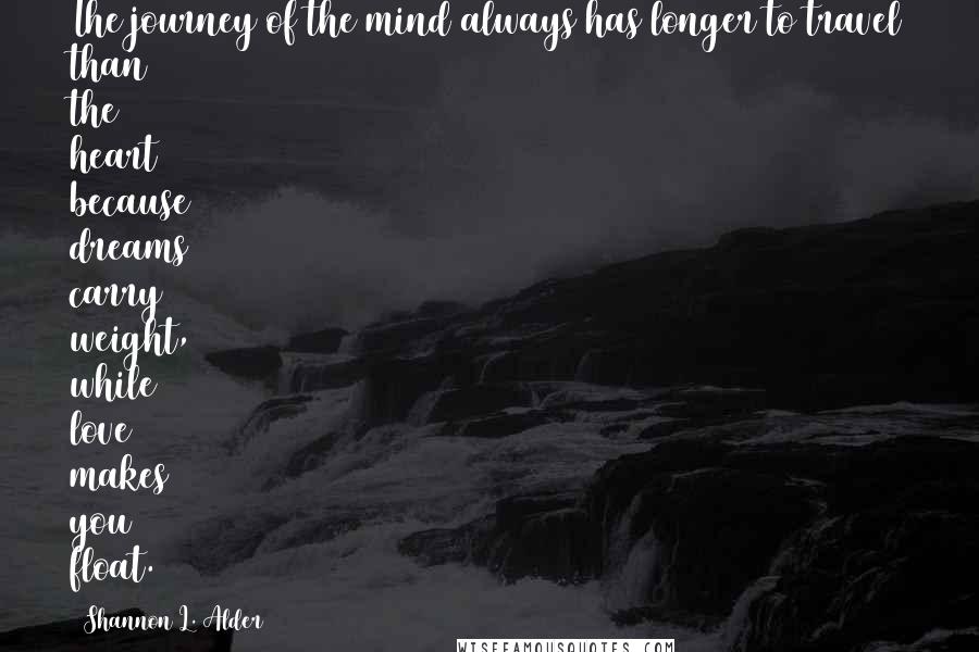 Shannon L. Alder Quotes: The journey of the mind always has longer to travel than the heart because dreams carry weight, while love makes you float.