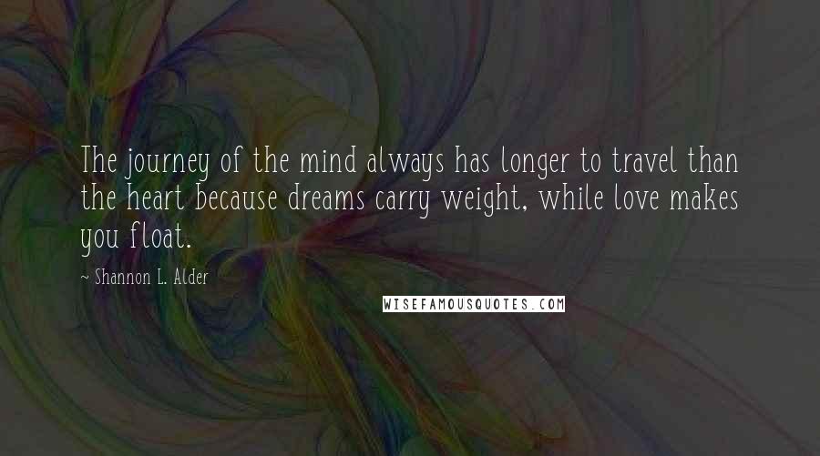 Shannon L. Alder Quotes: The journey of the mind always has longer to travel than the heart because dreams carry weight, while love makes you float.